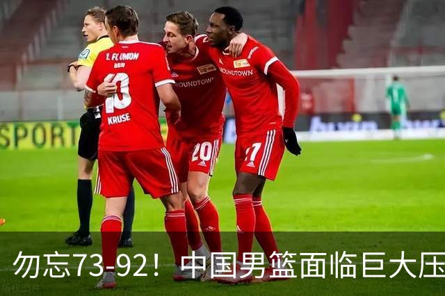 勿忘73-92!中国男篮面临巨大压力,三人角色至关重要