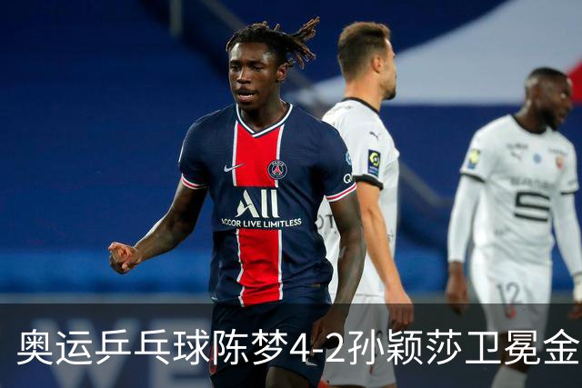 奥运乒乓球陈梦4-2孙颖莎卫冕金牌 国乒赢10连冠
